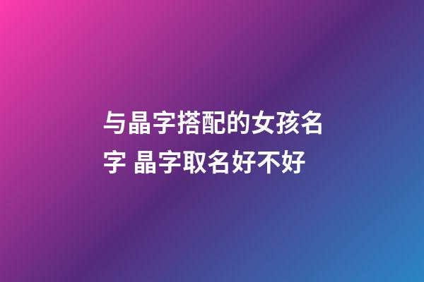 与晶字搭配的女孩名字 晶字取名好不好